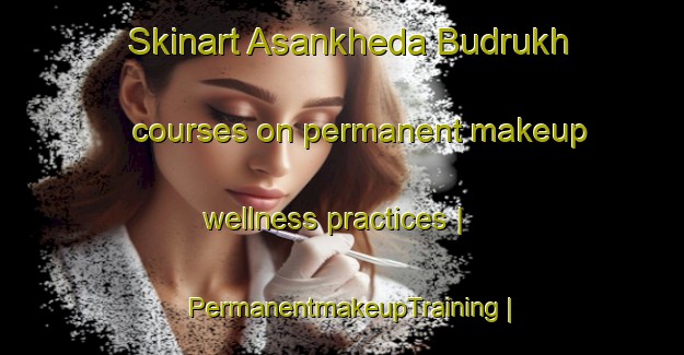 Skinart Asankheda Budrukh courses on permanent makeup wellness practices | PermanentmakeupTraining | PermanentmakeupClasses | SkinartTraining-India